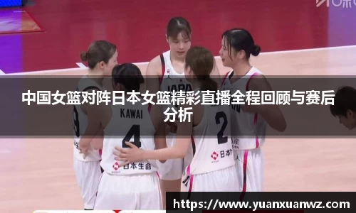 中国女篮对阵日本女篮精彩直播全程回顾与赛后分析