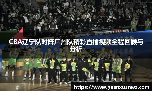 CBA辽宁队对阵广州队精彩直播视频全程回顾与分析