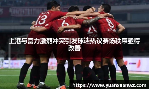上港与富力激烈冲突引发球迷热议赛场秩序亟待改善
