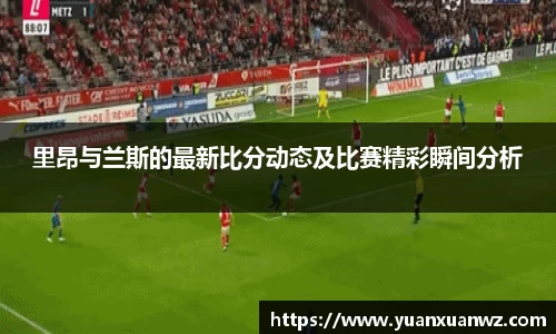 里昂与兰斯的最新比分动态及比赛精彩瞬间分析