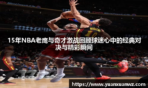 15年NBA老鹰与奇才激战回顾球迷心中的经典对决与精彩瞬间