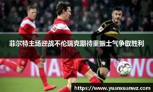 菲尔特主场迎战不伦瑞克期待重振士气争取胜利